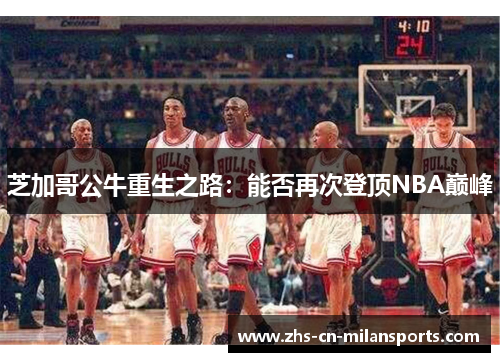 芝加哥公牛重生之路：能否再次登顶NBA巅峰