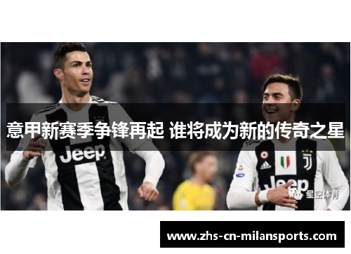 意甲新赛季争锋再起 谁将成为新的传奇之星