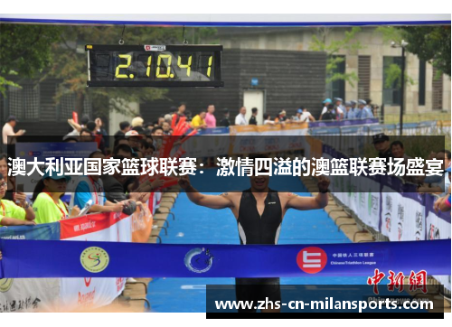 澳大利亚国家篮球联赛:激情四溢的澳篮联赛场盛宴 澳大利亚国家篮球联赛:激情四溢的澳篮联赛场盛宴